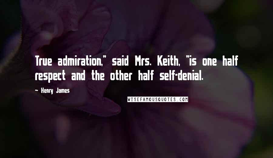 Henry James Quotes: True admiration," said Mrs. Keith, "is one half respect and the other half self-denial.