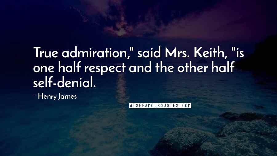 Henry James Quotes: True admiration," said Mrs. Keith, "is one half respect and the other half self-denial.