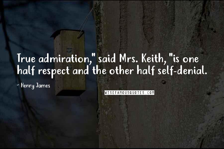 Henry James Quotes: True admiration," said Mrs. Keith, "is one half respect and the other half self-denial.