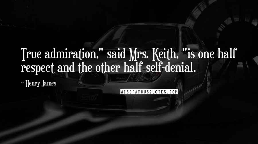 Henry James Quotes: True admiration," said Mrs. Keith, "is one half respect and the other half self-denial.