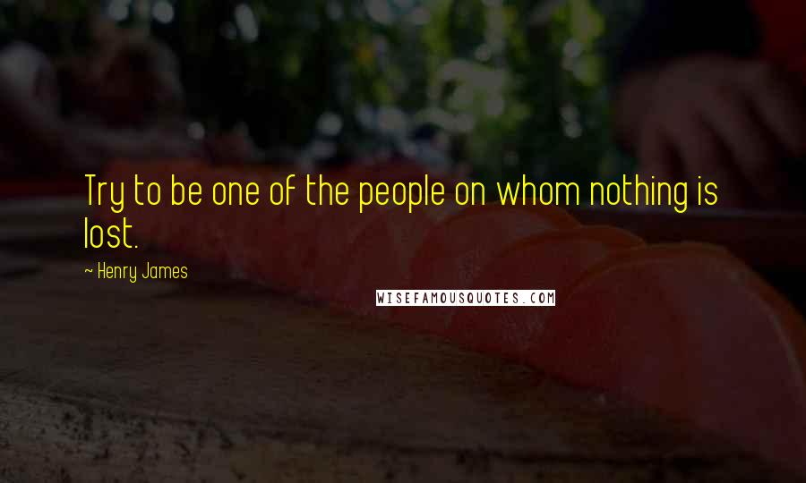 Henry James Quotes: Try to be one of the people on whom nothing is lost.