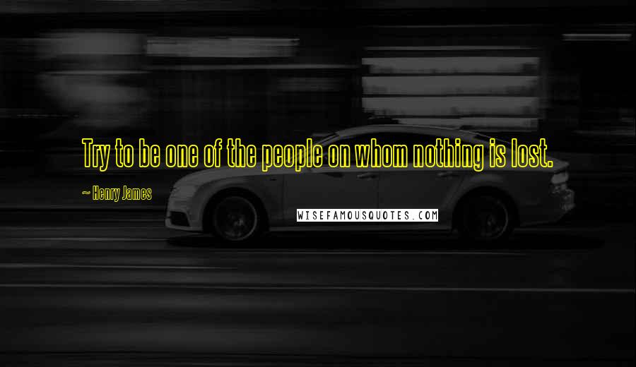 Henry James Quotes: Try to be one of the people on whom nothing is lost.