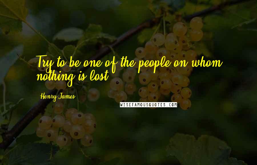 Henry James Quotes: Try to be one of the people on whom nothing is lost.