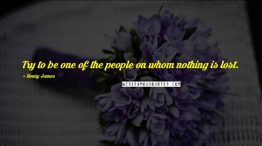 Henry James Quotes: Try to be one of the people on whom nothing is lost.
