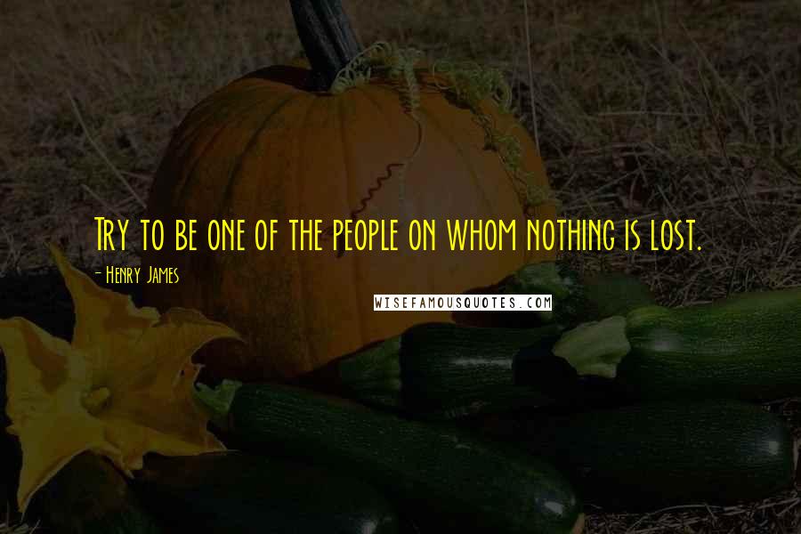 Henry James Quotes: Try to be one of the people on whom nothing is lost.