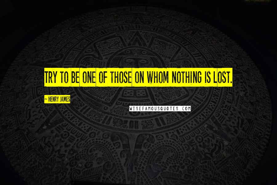 Henry James Quotes: Try to be one of those on whom nothing is lost.