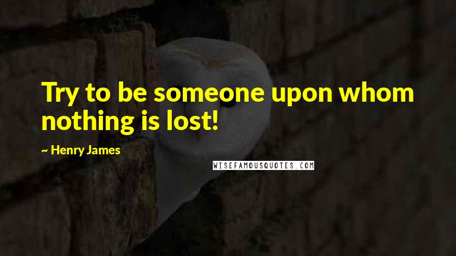 Henry James Quotes: Try to be someone upon whom nothing is lost!