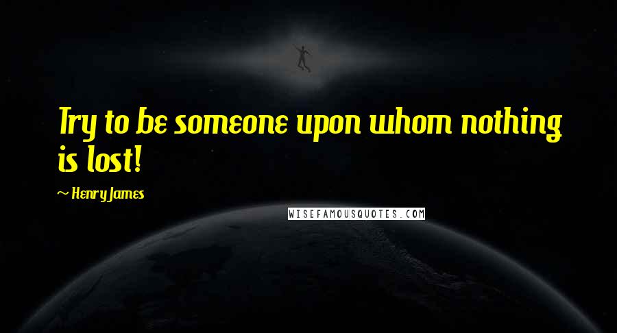 Henry James Quotes: Try to be someone upon whom nothing is lost!