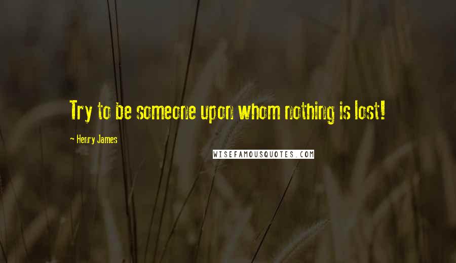 Henry James Quotes: Try to be someone upon whom nothing is lost!