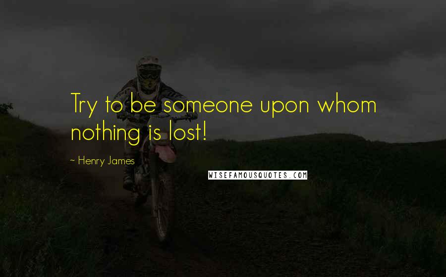 Henry James Quotes: Try to be someone upon whom nothing is lost!