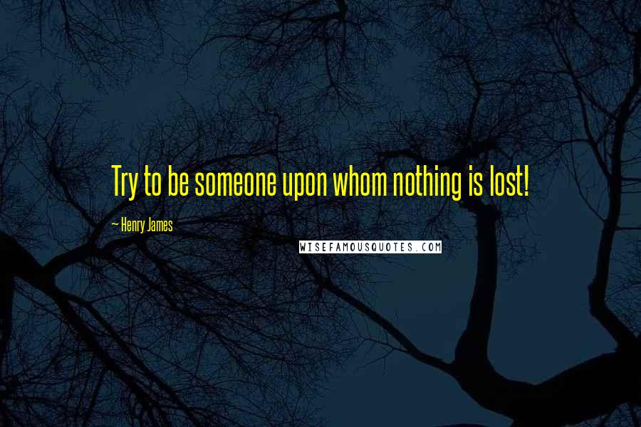 Henry James Quotes: Try to be someone upon whom nothing is lost!