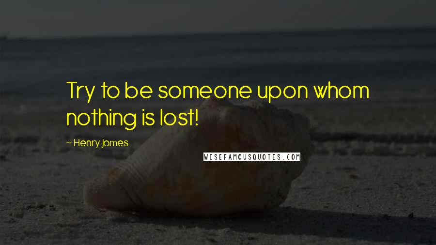 Henry James Quotes: Try to be someone upon whom nothing is lost!