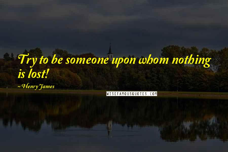 Henry James Quotes: Try to be someone upon whom nothing is lost!