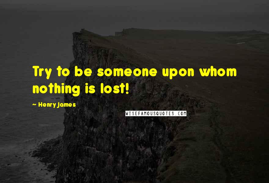 Henry James Quotes: Try to be someone upon whom nothing is lost!