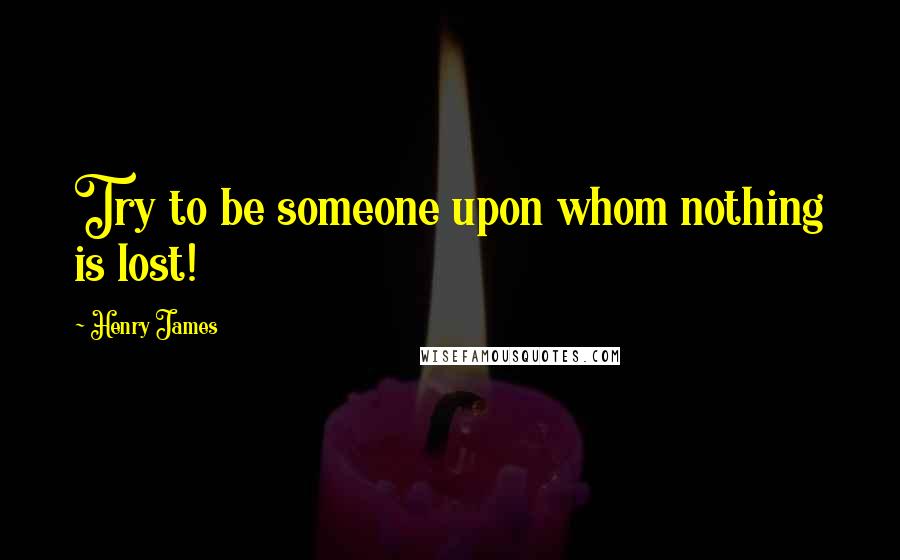 Henry James Quotes: Try to be someone upon whom nothing is lost!