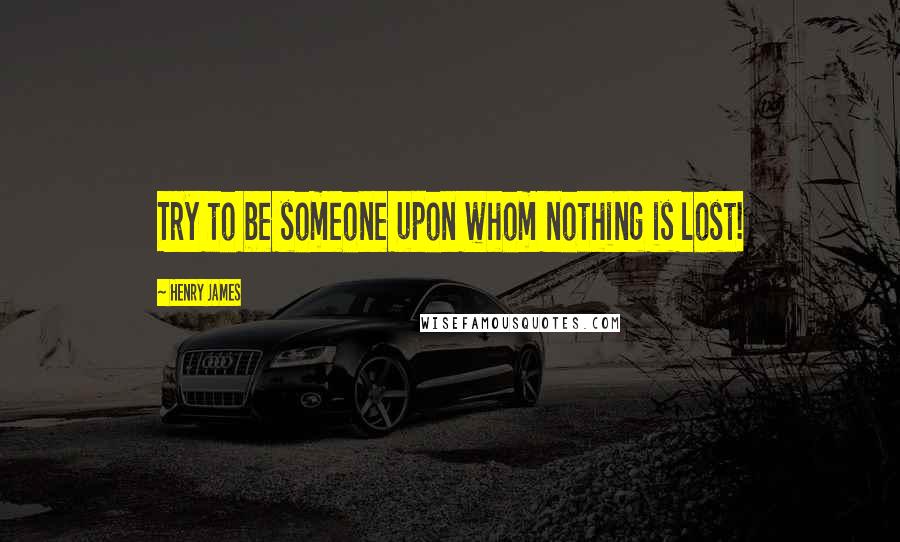 Henry James Quotes: Try to be someone upon whom nothing is lost!