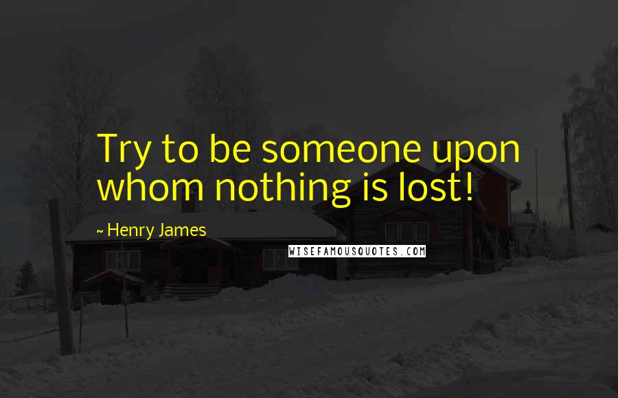 Henry James Quotes: Try to be someone upon whom nothing is lost!