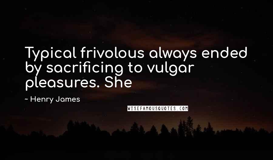 Henry James Quotes: Typical frivolous always ended by sacrificing to vulgar pleasures. She