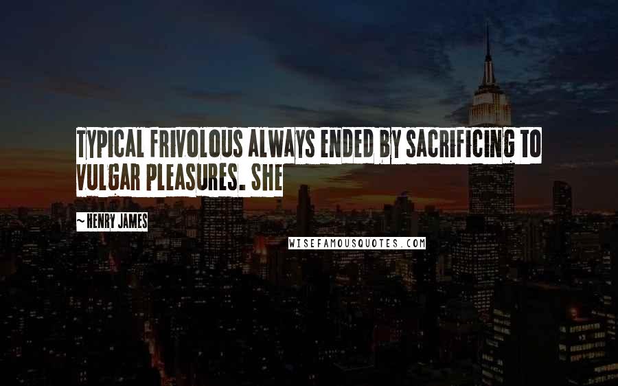 Henry James Quotes: Typical frivolous always ended by sacrificing to vulgar pleasures. She