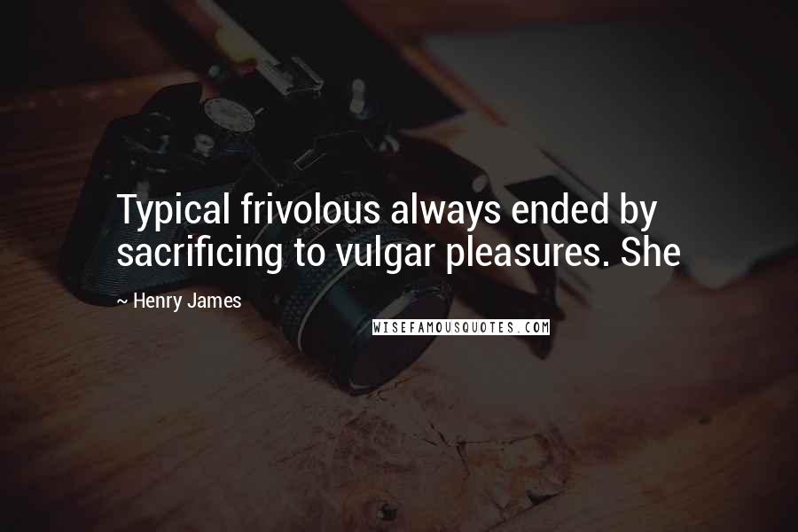 Henry James Quotes: Typical frivolous always ended by sacrificing to vulgar pleasures. She