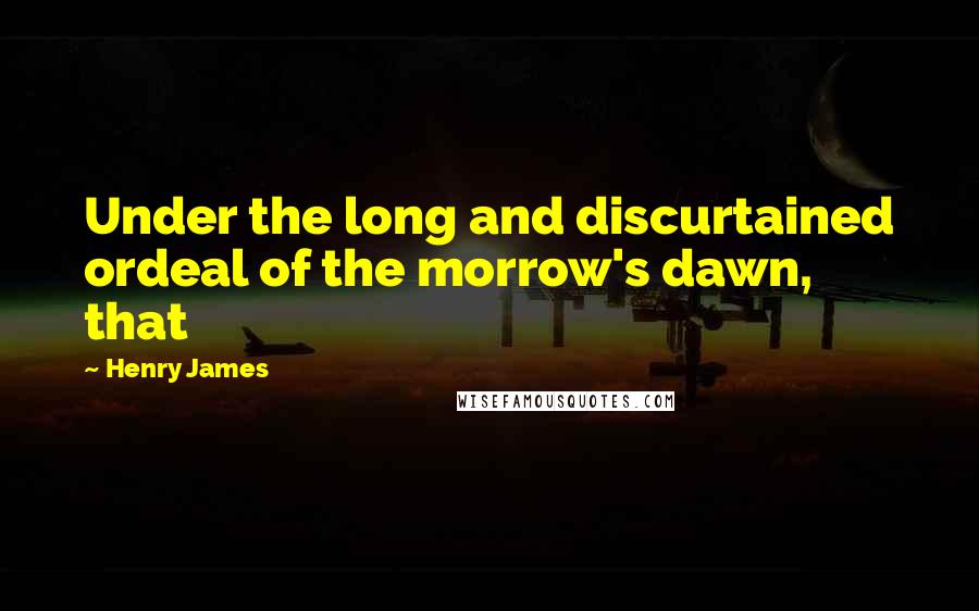 Henry James Quotes: Under the long and discurtained ordeal of the morrow's dawn, that