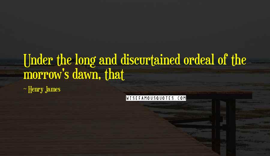 Henry James Quotes: Under the long and discurtained ordeal of the morrow's dawn, that