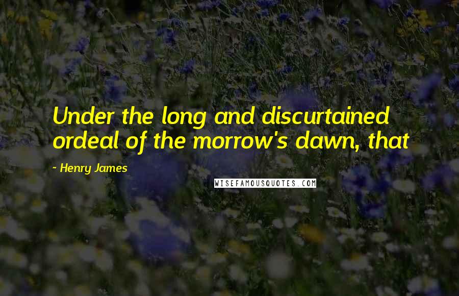 Henry James Quotes: Under the long and discurtained ordeal of the morrow's dawn, that