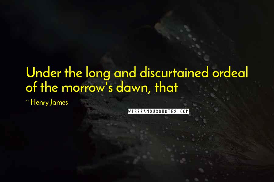 Henry James Quotes: Under the long and discurtained ordeal of the morrow's dawn, that