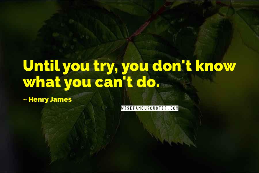 Henry James Quotes: Until you try, you don't know what you can't do.