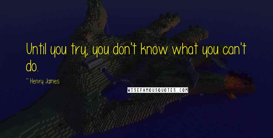 Henry James Quotes: Until you try, you don't know what you can't do.