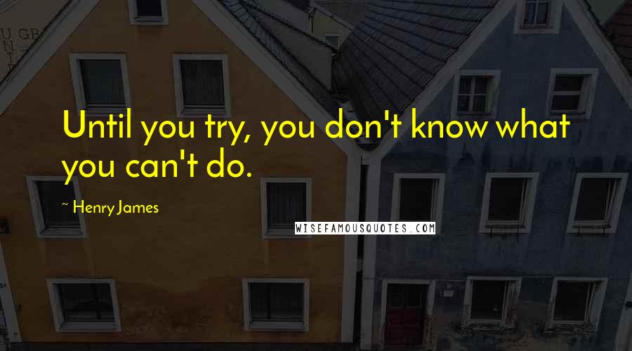 Henry James Quotes: Until you try, you don't know what you can't do.