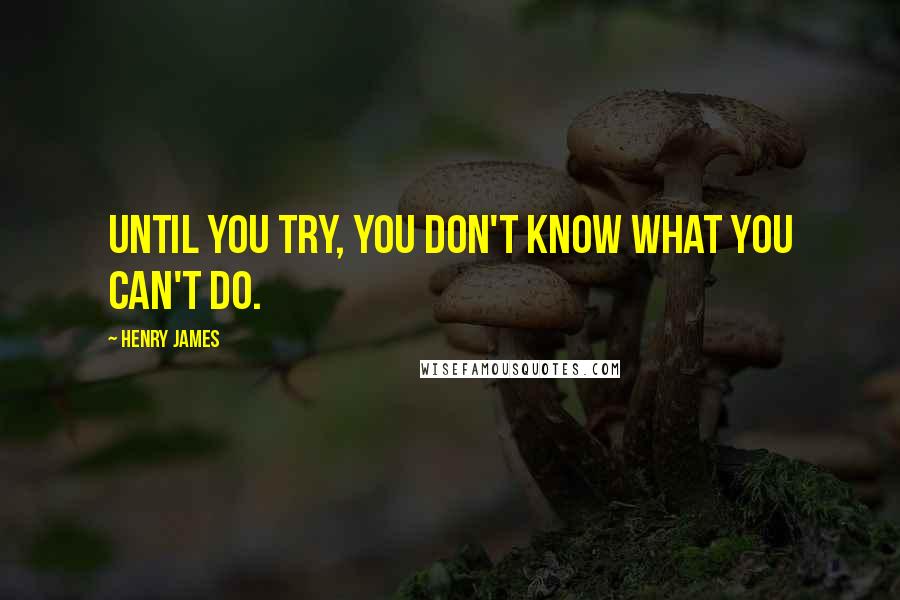 Henry James Quotes: Until you try, you don't know what you can't do.