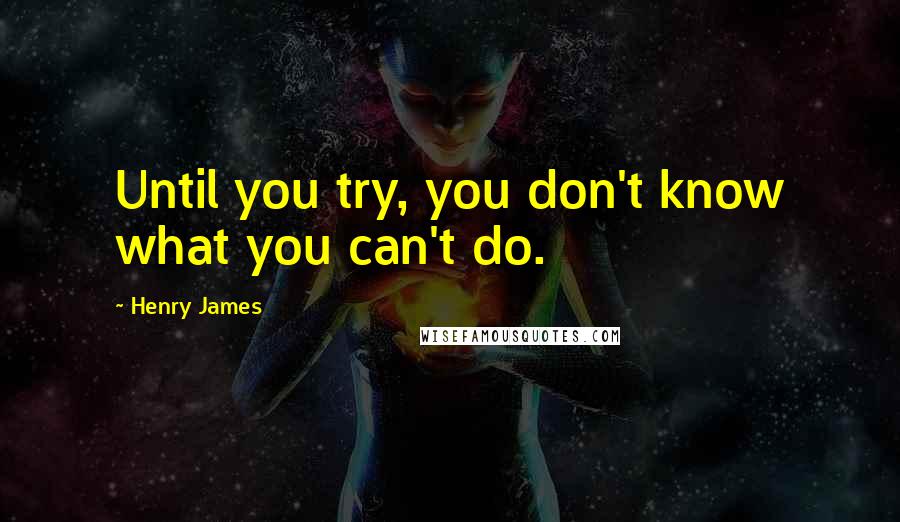 Henry James Quotes: Until you try, you don't know what you can't do.