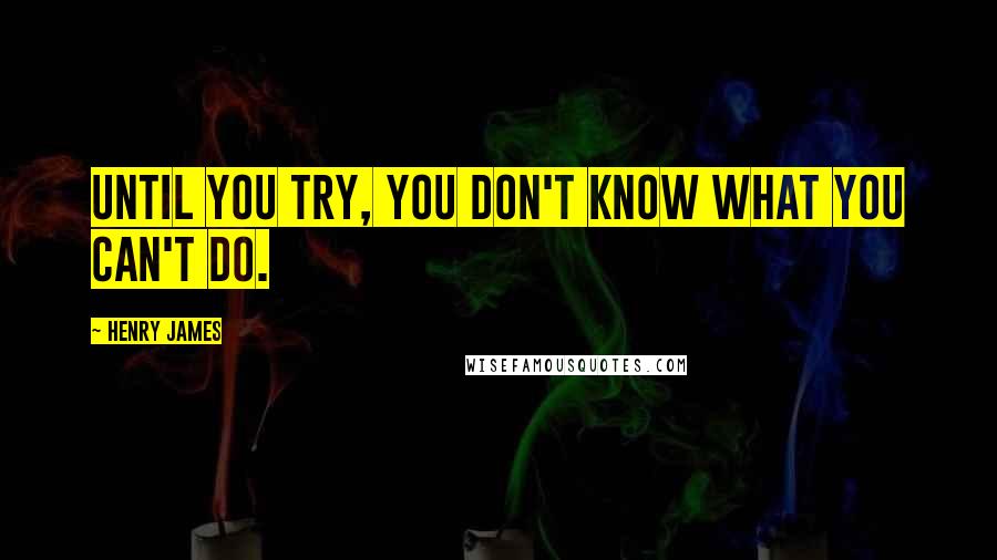 Henry James Quotes: Until you try, you don't know what you can't do.