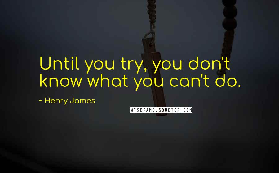 Henry James Quotes: Until you try, you don't know what you can't do.