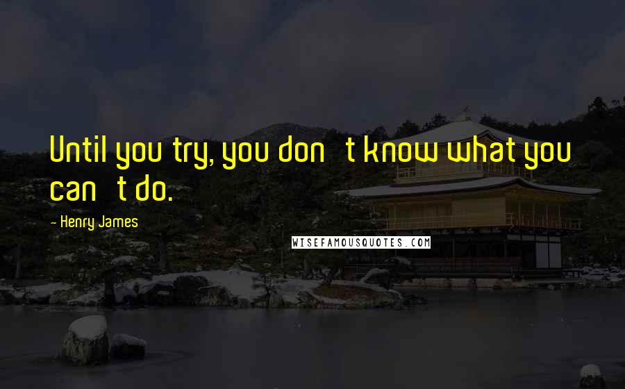 Henry James Quotes: Until you try, you don't know what you can't do.