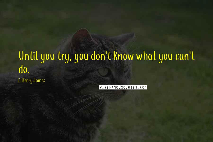 Henry James Quotes: Until you try, you don't know what you can't do.