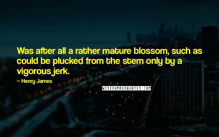 Henry James Quotes: Was after all a rather mature blossom, such as could be plucked from the stem only by a vigorous jerk.