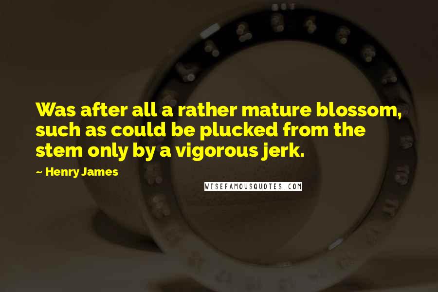 Henry James Quotes: Was after all a rather mature blossom, such as could be plucked from the stem only by a vigorous jerk.