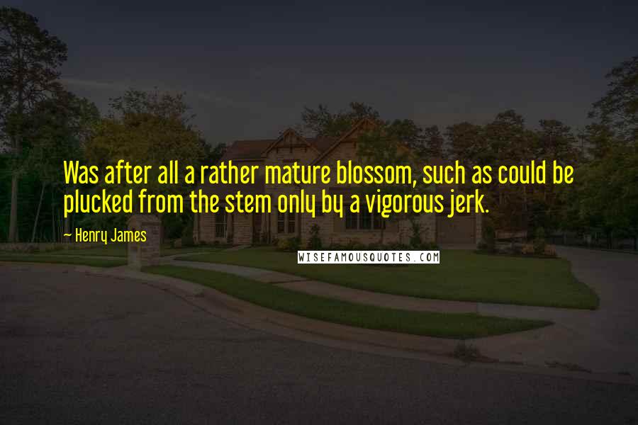 Henry James Quotes: Was after all a rather mature blossom, such as could be plucked from the stem only by a vigorous jerk.