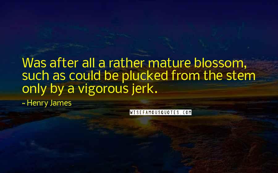 Henry James Quotes: Was after all a rather mature blossom, such as could be plucked from the stem only by a vigorous jerk.