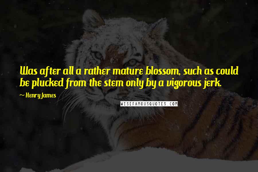 Henry James Quotes: Was after all a rather mature blossom, such as could be plucked from the stem only by a vigorous jerk.