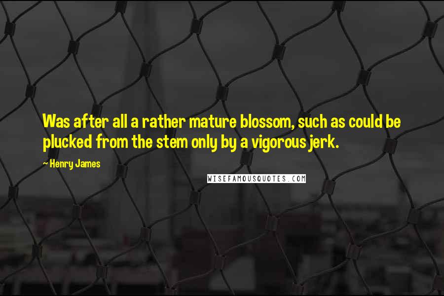 Henry James Quotes: Was after all a rather mature blossom, such as could be plucked from the stem only by a vigorous jerk.