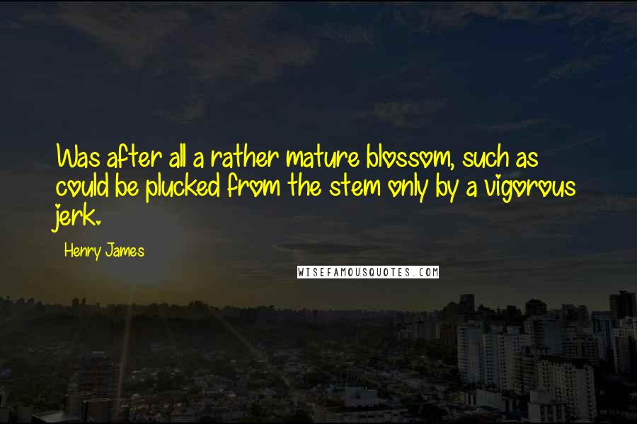 Henry James Quotes: Was after all a rather mature blossom, such as could be plucked from the stem only by a vigorous jerk.