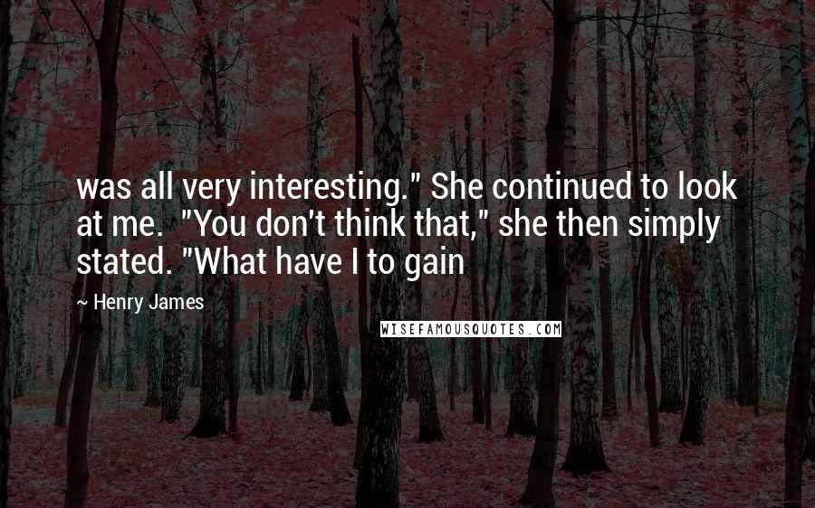 Henry James Quotes: was all very interesting." She continued to look at me.  "You don't think that," she then simply stated. "What have I to gain