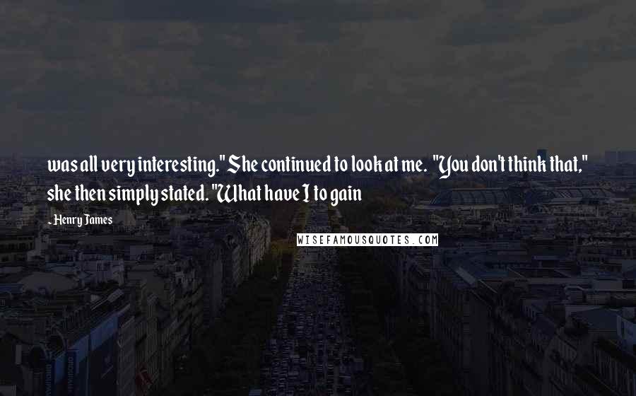 Henry James Quotes: was all very interesting." She continued to look at me.  "You don't think that," she then simply stated. "What have I to gain