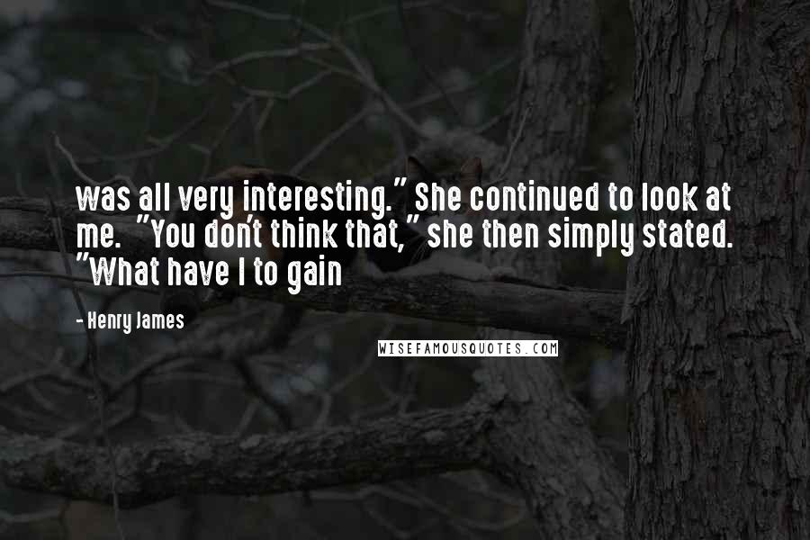 Henry James Quotes: was all very interesting." She continued to look at me.  "You don't think that," she then simply stated. "What have I to gain