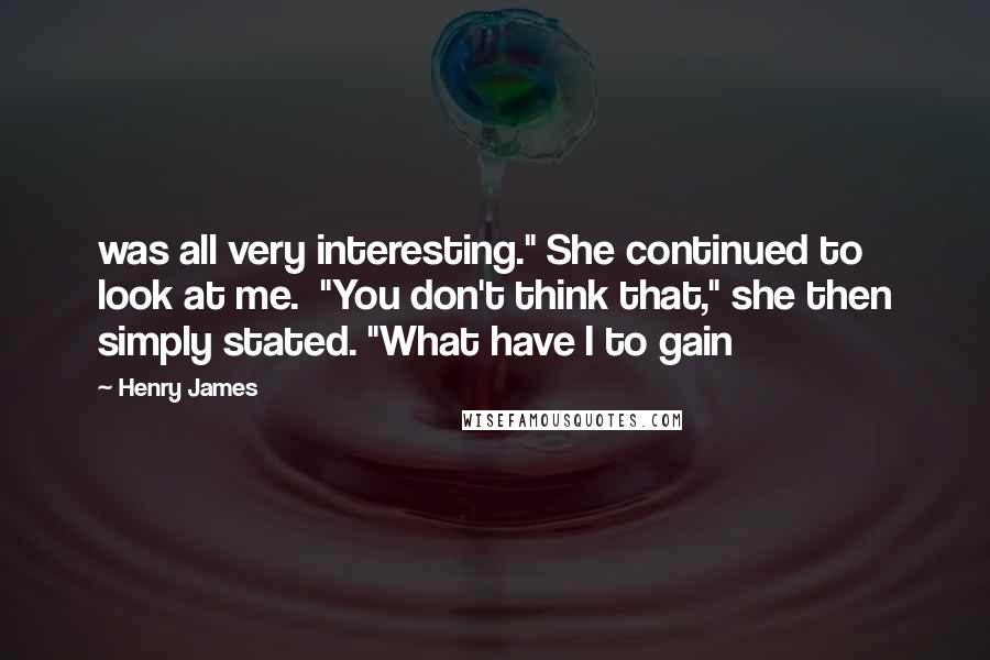 Henry James Quotes: was all very interesting." She continued to look at me.  "You don't think that," she then simply stated. "What have I to gain