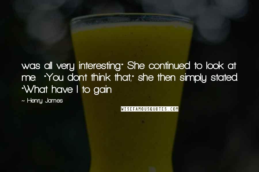 Henry James Quotes: was all very interesting." She continued to look at me.  "You don't think that," she then simply stated. "What have I to gain