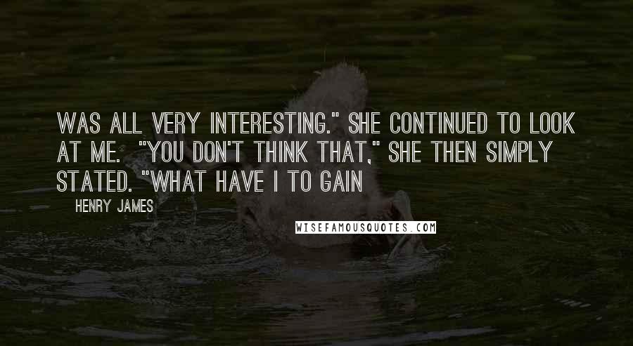 Henry James Quotes: was all very interesting." She continued to look at me.  "You don't think that," she then simply stated. "What have I to gain